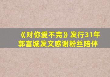 《对你爱不完》发行31年 郭富城发文感谢粉丝陪伴